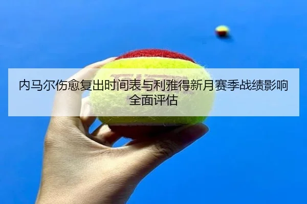 内马尔伤愈复出时间表与利雅得新月赛季战绩影响全面评估