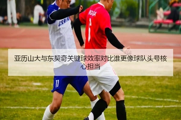 亚历山大与东契奇关键球效率对比谁更像球队头号核心担当