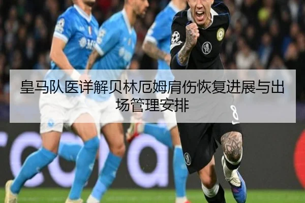 皇马队医详解贝林厄姆肩伤恢复进展与出场管理安排