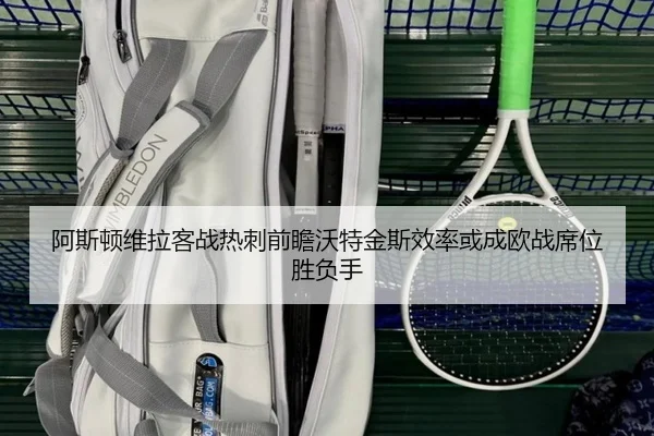 阿斯顿维拉客战热刺前瞻沃特金斯效率或成欧战席位胜负手