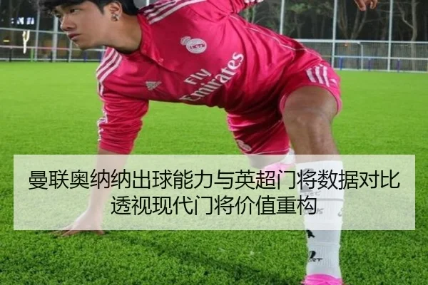 曼联奥纳纳出球能力与英超门将数据对比透视现代门将价值重构