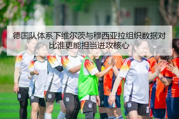 德国队体系下维尔茨与穆西亚拉组织数据对比谁更能担当进攻核心