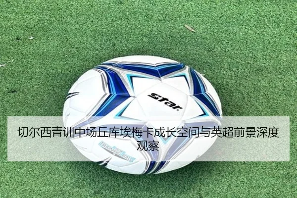 切尔西青训中场丘库埃梅卡成长空间与英超前景深度观察