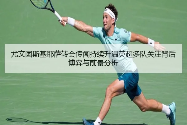 尤文图斯基耶萨转会传闻持续升温英超多队关注背后博弈与前景分析
