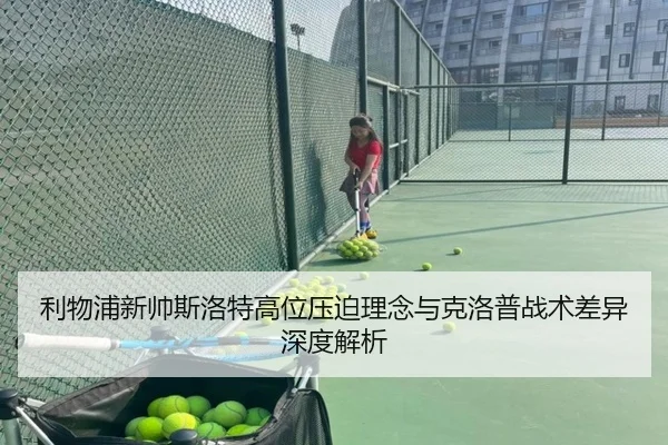 利物浦新帅斯洛特高位压迫理念与克洛普战术差异深度解析