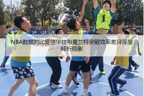 NBA数据对比爱德华兹与莫兰特突破效率差异深度解析观察