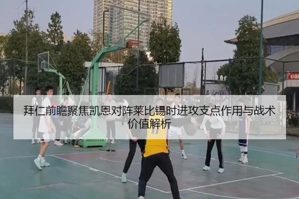 拜仁前瞻聚焦凯恩对阵莱比锡时进攻支点作用与战术价值解析