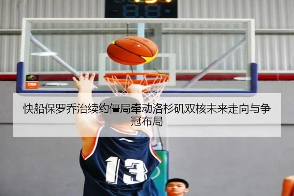 快船保罗乔治续约僵局牵动洛杉矶双核未来走向与争冠布局