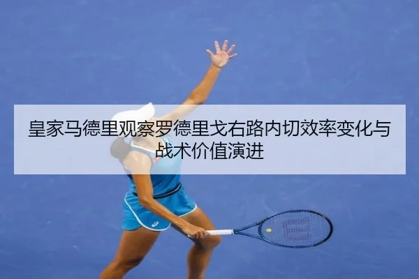 皇家马德里观察罗德里戈右路内切效率变化与战术价值演进