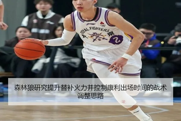 森林狼研究提升替补火力并控制康利出场时间的战术调整思路
