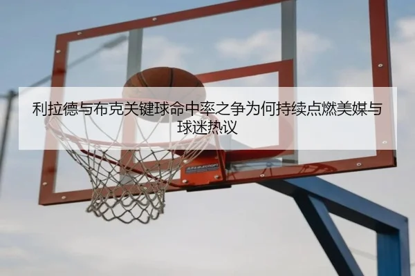 利拉德与布克关键球命中率之争为何持续点燃美媒与球迷热议